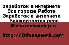  заработок в интернете - Все города Работа » Заработок в интернете   . Башкортостан респ.,Мечетлинский р-н